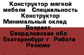 Конструктор мягкой мебели › Специальность ­ Конструктор › Минимальный оклад ­ 1 000 › Возраст ­ 60 - Свердловская обл., Екатеринбург г. Работа » Резюме   